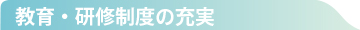 教育・研修制度の充実